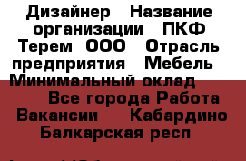 Дизайнер › Название организации ­ ПКФ Терем, ООО › Отрасль предприятия ­ Мебель › Минимальный оклад ­ 23 000 - Все города Работа » Вакансии   . Кабардино-Балкарская респ.